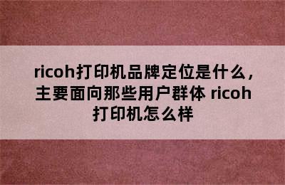 ricoh打印机品牌定位是什么，主要面向那些用户群体 ricoh打印机怎么样